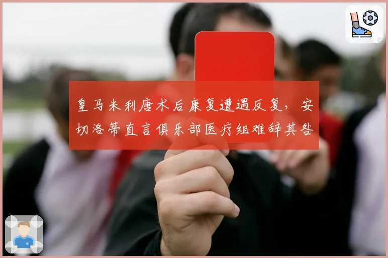 皇马米利唐术后康复遭遇反复,安切洛蒂直言俱乐部医疗组难辞其咎