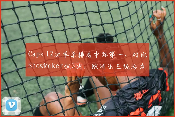 Caps 12次单杀排名中路第一,对比ShowMaker仅3次,欧洲法王统治力依旧