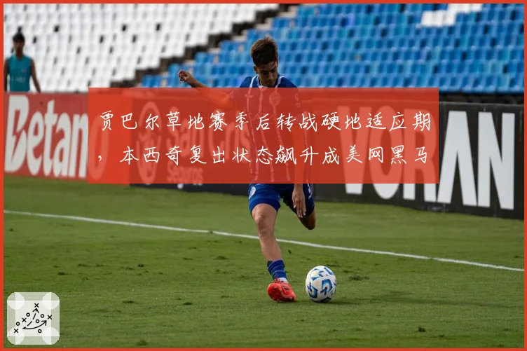 贾巴尔草地赛季后转战硬地适应期，本西奇复出状态飙升成美网黑马对比项