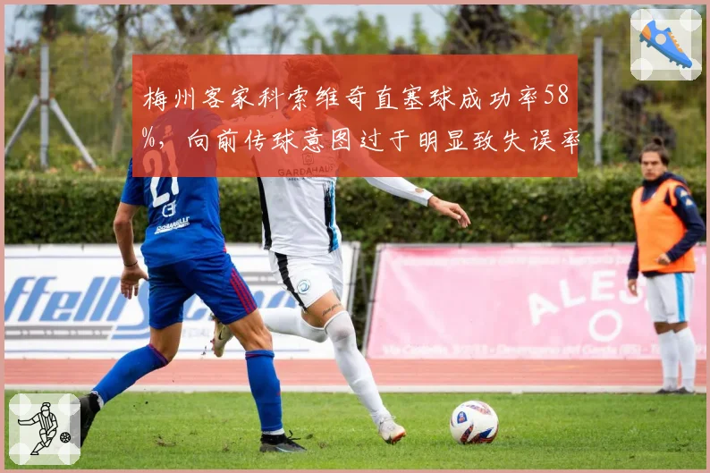 梅州客家科索维奇直塞球成功率58%，向前传球意图过于明显致失误率攀升