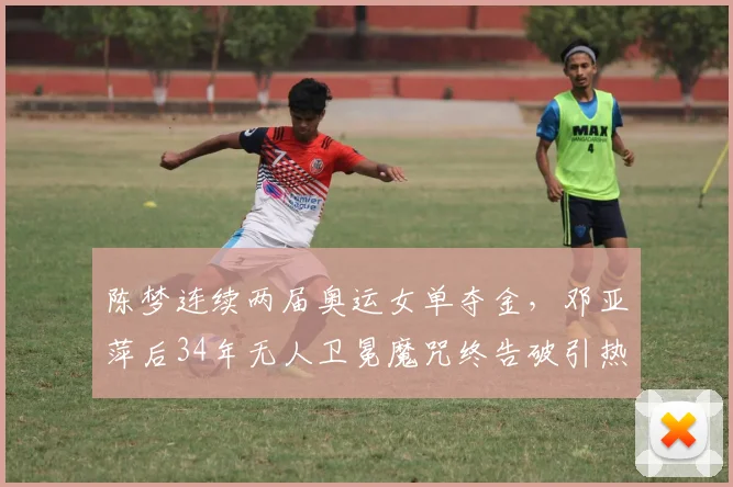 陈梦连续两届奥运女单夺金，邓亚萍后34年无人卫冕魔咒终告破引热议