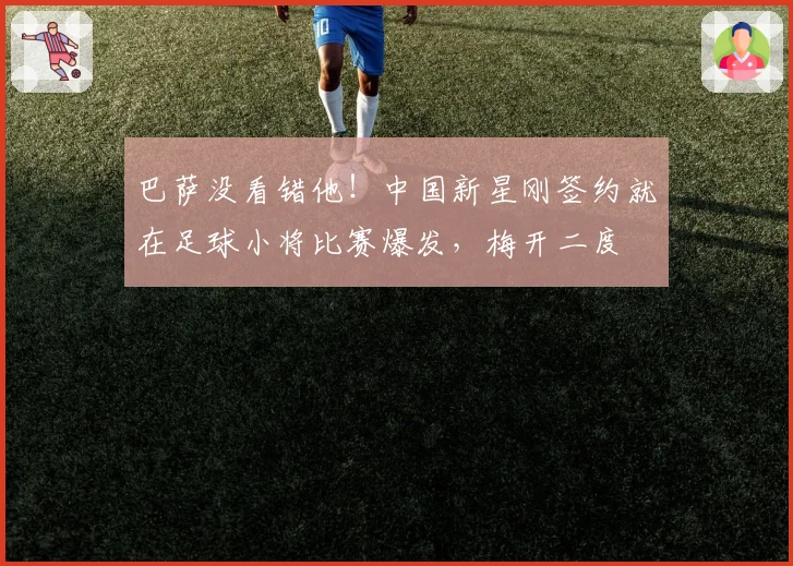 巴萨没看错他!中国新星刚签约就在足球小将比赛爆发,梅开二度