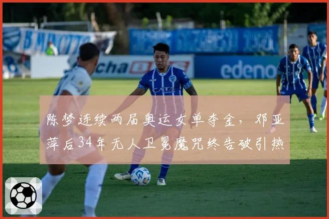 陈梦连续两届奥运女单夺金，邓亚萍后34年无人卫冕魔咒终告破引热议