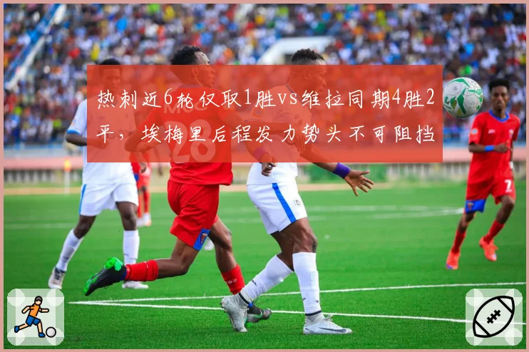 热刺近6轮仅取1胜vs维拉同期4胜2平，埃梅里后程发力势头不可阻挡