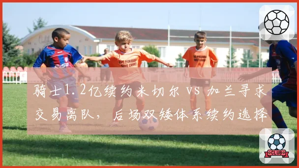 骑士1.2亿续约米切尔 vs 加兰寻求交易离队，后场双矮体系续约选择矛盾