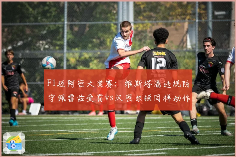 F1迈阿密大奖赛:维斯塔潘违规防守佩雷兹受罚vs汉密尔顿同样动作仅口头警告