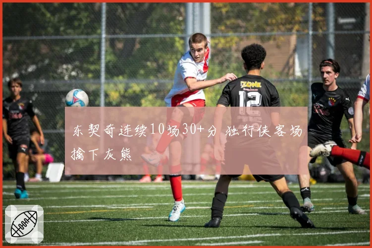 东契奇连续10场30+分 独行侠客场擒下灰熊