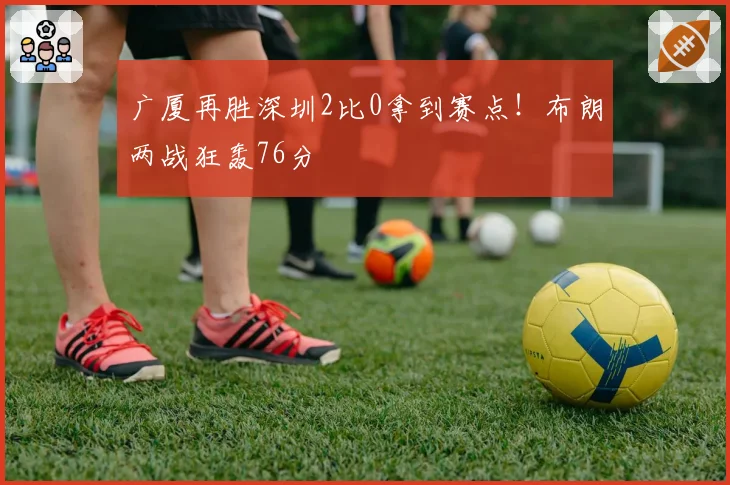 广厦再胜深圳2比0拿到赛点!布朗两战狂轰76分