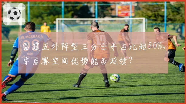 雷霆五外阵型三分出手占比超50%,季后赛空间优势能否延续?
