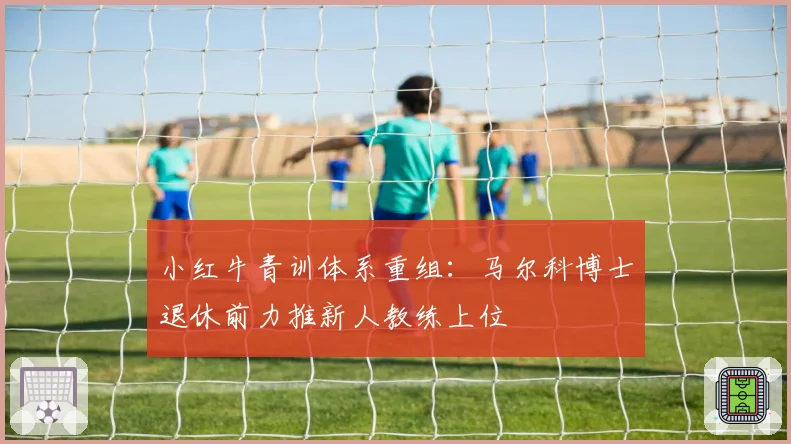 小红牛青训体系重组:马尔科博士退休前力推新人教练上位
