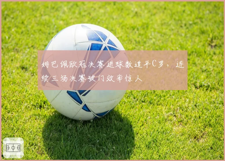 姆巴佩欧冠决赛进球数追平C罗,连续三场决赛破门效率惊人