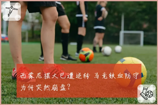 西蒙尼摆大巴遭逆转 马竞铁血防守为何突然崩盘?