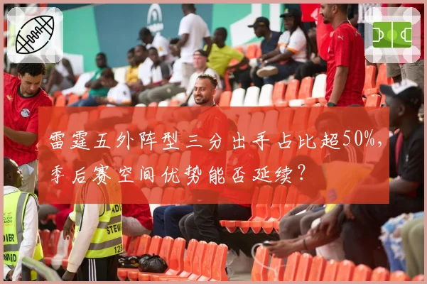 雷霆五外阵型三分出手占比超50%,季后赛空间优势能否延续?