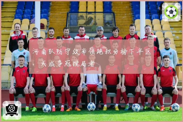 河南队防守效率领跑积分榜下半区,或成争冠搅局者