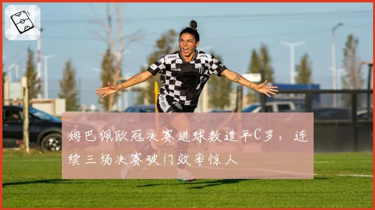 姆巴佩欧冠决赛进球数追平C罗,连续三场决赛破门效率惊人