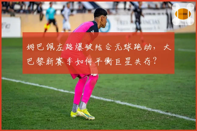 姆巴佩左路爆破结合无球跑动,大巴黎新赛季如何平衡巨星共存?