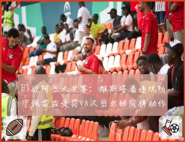 F1迈阿密大奖赛:维斯塔潘违规防守佩雷兹受罚vs汉密尔顿同样动作仅口头警告