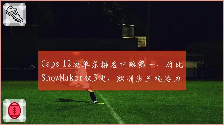 Caps 12次单杀排名中路第一,对比ShowMaker仅3次,欧洲法王统治力依旧