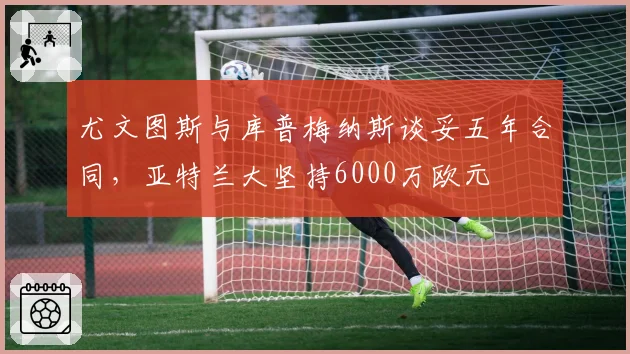 尤文图斯与库普梅纳斯谈妥五年合同,亚特兰大坚持6000万欧元