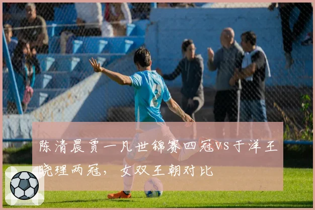 陈清晨贾一凡世锦赛四冠vs于洋王晓理两冠，女双王朝对比