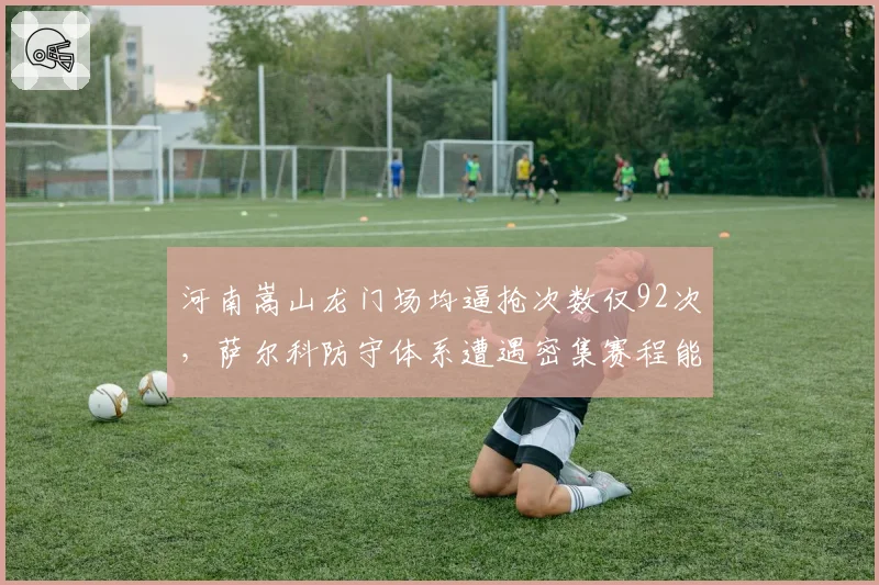 河南嵩山龙门场均逼抢次数仅92次，萨尔科防守体系遭遇密集赛程能否顶住？
